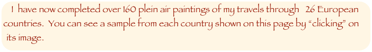 I  have now completed over 160 plein air paintings of my travels through   26 European countries.  You can see a sample from each country shown on this page by “clicking” on its image.